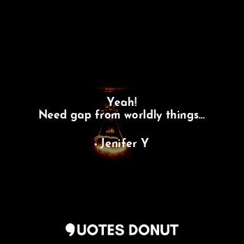  Yeah!
Need gap from worldly things...... - Jenifer Y - Quotes Donut