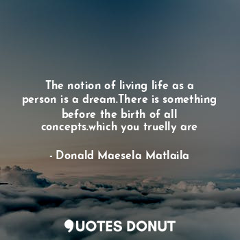  The notion of living life as a person is a dream.There is something before the b... - Donald Maesela Matlaila - Quotes Donut