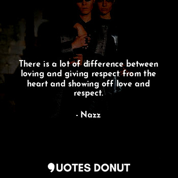 There is a lot of difference between loving and giving respect from the heart and showing off love and respect.