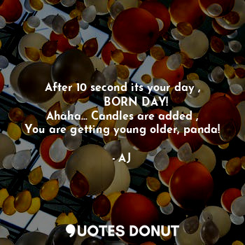  After 10 second its your day ,
        BORN DAY!
Ahaha... Candles are added ,
Yo... - AJ - Quotes Donut