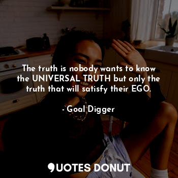  The truth is nobody wants to know the UNIVERSAL TRUTH but only the truth that wi... - Goal Digger - Quotes Donut