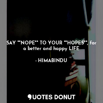 SAY ""NOPE"" TO YOUR ""HOPES"", for a better and happy LIFE
