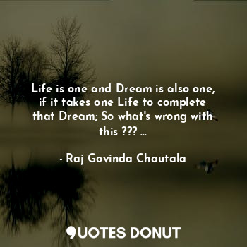 Life is one and Dream is also one, if it takes one Life to complete that Dream; So what's wrong with this ??? ...