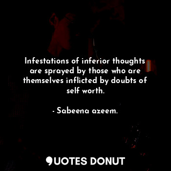 Infestations of inferior thoughts are sprayed by those who are themselves inflicted by doubts of self worth.