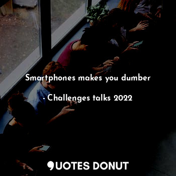  Smartphones makes you dumber... - Challenges talks 2022 - Quotes Donut