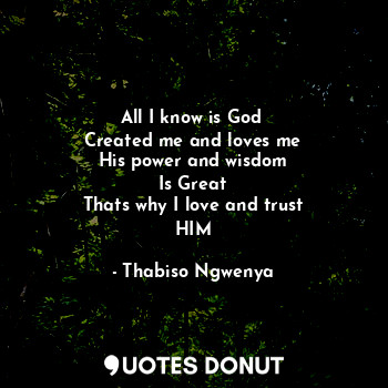  All I know is God 
Created me and loves me
His power and wisdom
Is Great
Thats w... - Thabiso Ngwenya - Quotes Donut