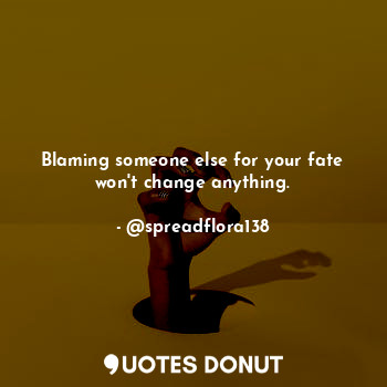  Blaming someone else for your fate won't change anything.... - @spreadflora138 - Quotes Donut