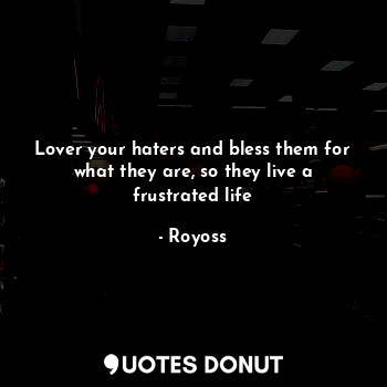 Lover your haters and bless them for what they are, so they live a frustrated life