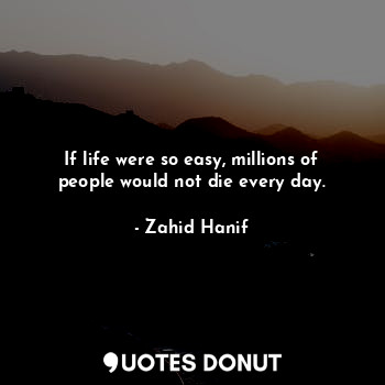 If life were so easy, millions of people would not die every day.