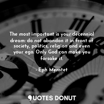 The most important is your decennial dream: do not abandon it in front of society, politics, religion and even your ego. Only God can make you forsake it.