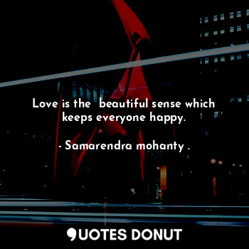  Love is the  beautiful sense which keeps everyone happy.... - Samarendra mohanty . - Quotes Donut