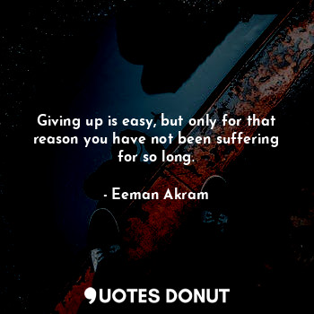  Giving up is easy, but only for that reason you have not been suffering for so l... - Eeman Akram - Quotes Donut
