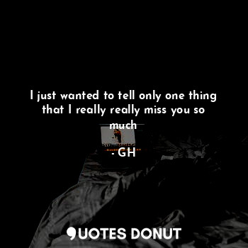  I just wanted to tell only one thing that I really really miss you so much... - GH - Quotes Donut