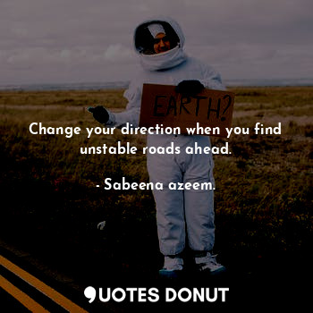Change your direction when you find unstable roads ahead.