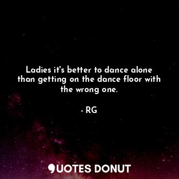 Ladies it's better to dance alone than getting on the dance floor with the wrong one.