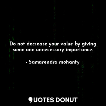 Do not decrease your value by giving some one unnecessary importance.