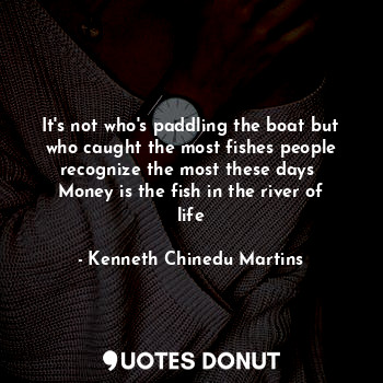  It's not who's paddling the boat but who caught the most fishes people recognize... - Kenneth Chinedu Martins - Quotes Donut