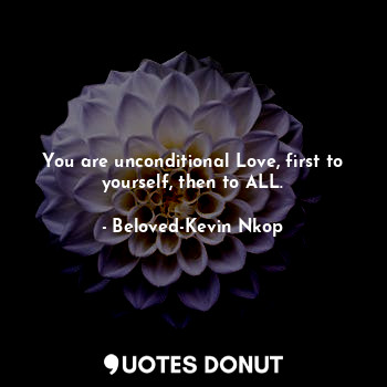 You are unconditional Love, first to yourself, then to ALL.