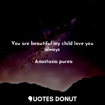  You are beautiful my child love you always... - Anastasia purea - Quotes Donut