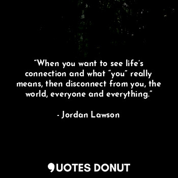  “When you want to see life’s connection and what “you” really means, then discon... - Jordan Lawson - Quotes Donut