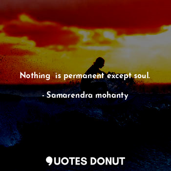 Nothing  is permanent except soul.
