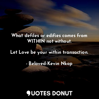 What defiles or edifies comes from WITHIN not without.

Let Love be your within transaction.