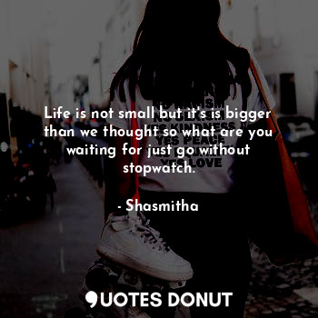 Life is not small but it's is bigger than we thought so what are you waiting for just go without stopwatch.