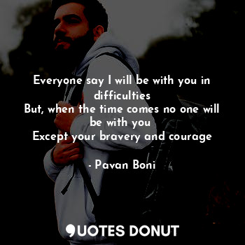 Everyone say I will be with you in difficulties
But, when the time comes no one will be with you 
Except your bravery and courage