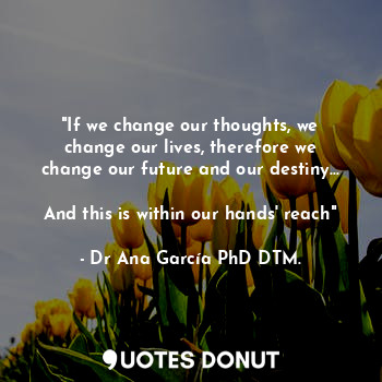  "If we change our thoughts, we change our lives, therefore we change our future ... - Dr Ana García PhD DTM. - Quotes Donut