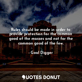 Rules should be made in order to provide protection for the common good of the masses and not for the common good of the few.