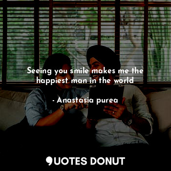  Seeing you smile makes me the happiest man in the world... - Anastasia purea - Quotes Donut