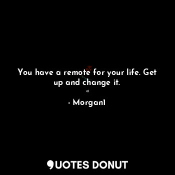  You have a remote for your life. Get up and change it.... - Morgan1 - Quotes Donut