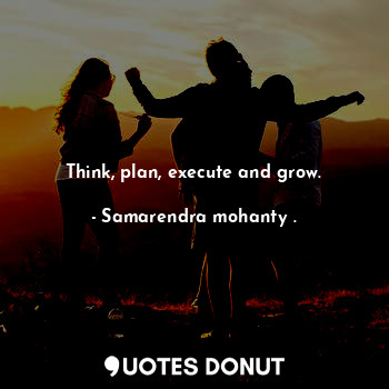 Think, plan, execute and grow.