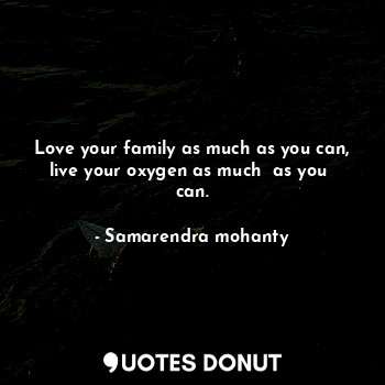 Love your family as much as you can, live your oxygen as much  as you  can.