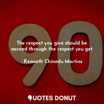  The respect you give should be earned through the respect you get... - Kenneth Chinedu Martins - Quotes Donut