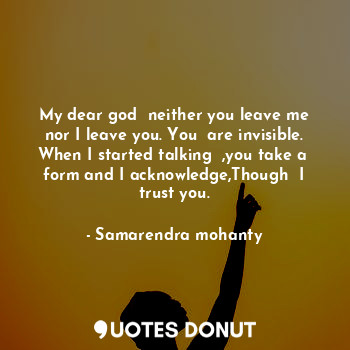  My dear god  neither you leave me nor I leave you. You  are invisible. When I st... - Samarendra mohanty - Quotes Donut