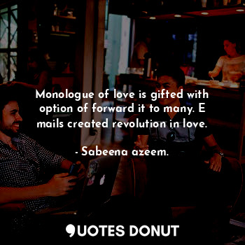 Monologue of love is gifted with option of forward it to many. E mails created revolution in love.