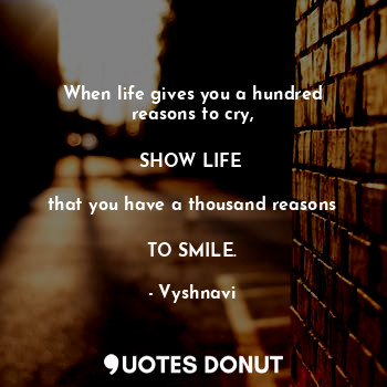 When life gives you a hundred reasons to cry,

SHOW LIFE 

that you have a thousand reasons

TO SMILE.