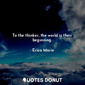 To the thinker, the world is their beginning.