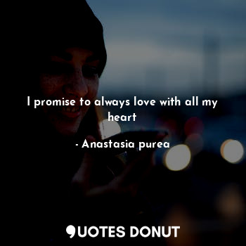  I promise to always love with all my heart... - Anastasia purea - Quotes Donut