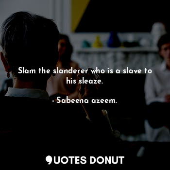  Slam the slanderer who is a slave to his sleaze.... - Sabeena azeem. - Quotes Donut