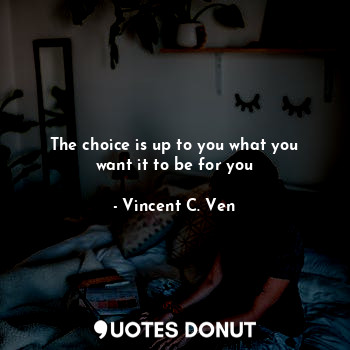  The choice is up to you what you want it to be for you... - Vincent C. Ven - Quotes Donut
