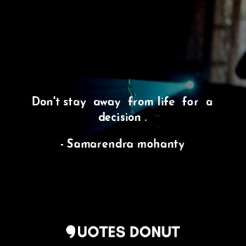 Don't stay  away  from life  for  a decision .