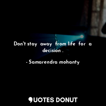  Don't stay  away  from life  for  a decision .... - Samarendra mohanty - Quotes Donut