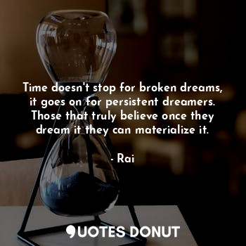 Time doesn't stop for broken dreams, it goes on for persistent dreamers. Those that truly believe once they dream it they can materialize it.