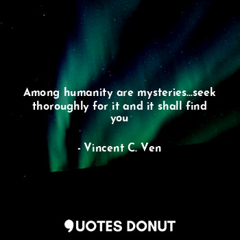 Among humanity are mysteries...seek thoroughly for it and it shall find you