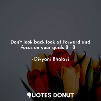 Don't look back look at forward and focus on your goals ??