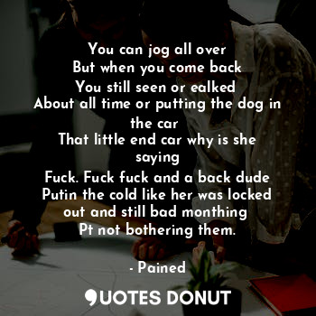  You can jog all over
But when you come back
You still seen or ealked 
About all ... - Pained - Quotes Donut