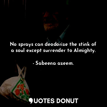  No sprays can deodorize the stink of a soul except surrender to Almighty.... - Sabeena azeem. - Quotes Donut