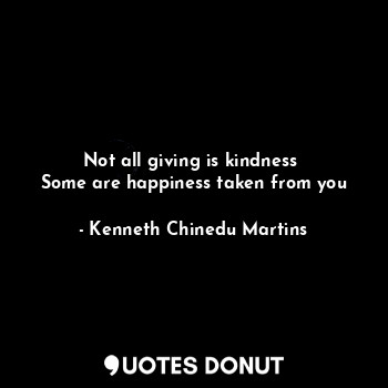  Not all giving is kindness 
Some are happiness taken from you... - Kenneth Chinedu Martins - Quotes Donut